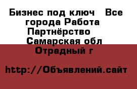 Бизнес под ключ - Все города Работа » Партнёрство   . Самарская обл.,Отрадный г.